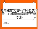 亳州建材火电环评师考试指导中心哪里有(亳州环评师培训)