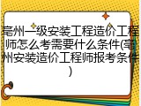 亳州一级安装工程造价工程师怎么考需要什么条件(亳州安装造价工程师报考条件)