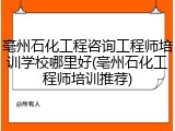 亳州石化工程咨询工程师培训学校哪里好(亳州石化工程师培训推荐)