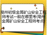 亳州初级金属矿山安全工程师考试一般在哪里考(亳州金属矿山安全工程师考点)