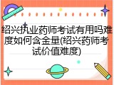 绍兴执业药师考试有用吗难度如何含金量(绍兴药师考试价值难度)
