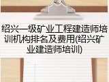 绍兴一级矿业工程建造师培训机构排名及费用(绍兴矿业建造师培训)