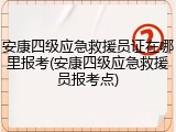 安康四级应急救援员证在哪里报考(安康四级应急救援员报考点)