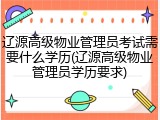 辽源高级物业管理员考试需要什么学历(辽源高级物业管理员学历要求)