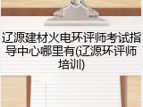 辽源建材火电环评师考试指导中心哪里有(辽源环评师培训)