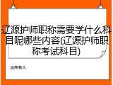 辽源护师职称需要学什么科目呢哪些内容(辽源护师职称考试科目)
