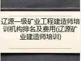 辽源一级矿业工程建造师培训机构排名及费用(辽源矿业建造师培训)