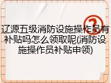 辽源五级消防设施操作员有补贴吗怎么领取呢(消防设施操作员补贴申领)