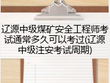 辽源中级煤矿安全工程师考试通常多久可以考过(辽源中级注安考试周期)