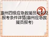 惠州四级应急救援员培训及报考条件详情(惠州应急救援员报考)