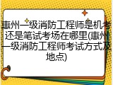 惠州一级消防工程师是机考还是笔试考场在哪里(惠州一级消防工程师考试方式及地点)