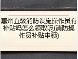 惠州五级消防设施操作员有补贴吗怎么领取呢(消防操作员补贴申领)