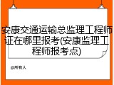 安康交通运输总监理工程师证在哪里报考(安康监理工程师报考点)