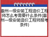 惠州一级安装工程造价工程师怎么考需要什么条件(惠州一级安装造价工程师报考条件)
