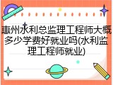惠州水利总监理工程师大概多少学费好就业吗(水利监理工程师就业)