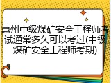惠州中级煤矿安全工程师考试通常多久可以考过(中级煤矿安全工程师考期)