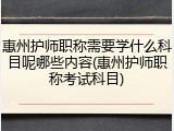 惠州护师职称需要学什么科目呢哪些内容(惠州护师职称考试科目)