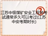 江苏中级煤矿安全工程师考试通常多久可以考过(江苏中安考期时长)