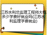 江苏水利总监理工程师大概多少学费好就业吗(江苏水利监理学费就业)