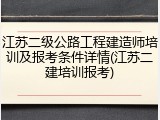 江苏二级公路工程建造师培训及报考条件详情(江苏二建培训报考)