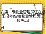 安康一级物业管理员证在哪里报考(安康物业管理员证报考点)