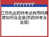 江苏执业药师考试有用吗难度如何含金量(苏药师考含金量)