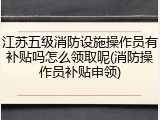 江苏五级消防设施操作员有补贴吗怎么领取呢(消防操作员补贴申领)