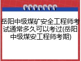 岳阳中级煤矿安全工程师考试通常多久可以考过(岳阳中级煤安工程师考期)