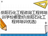 岳阳石化工程咨询工程师培训学校哪里好(岳阳石化工程师培训优选)