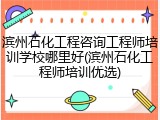 滨州石化工程咨询工程师培训学校哪里好(滨州石化工程师培训优选)