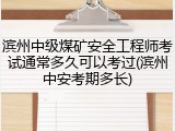 滨州中级煤矿安全工程师考试通常多久可以考过(滨州中安考期多长)