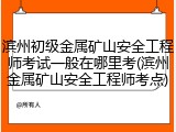 滨州初级金属矿山安全工程师考试一般在哪里考(滨州金属矿山安全工程师考点)