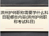 滨州护师职称需要学什么科目呢哪些内容(滨州护师职称考试科目)