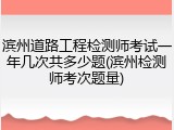 滨州道路工程检测师考试一年几次共多少题(滨州检测师考次题量)