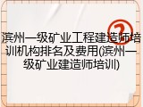 滨州一级矿业工程建造师培训机构排名及费用(滨州一级矿业建造师培训)