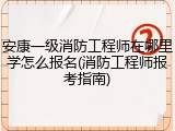 安康一级消防工程师在哪里学怎么报名(消防工程师报考指南)