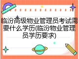临汾高级物业管理员考试需要什么学历(临汾物业管理员学历要求)