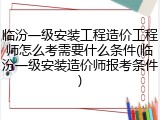 临汾一级安装工程造价工程师怎么考需要什么条件(临汾一级安装造价师报考条件)