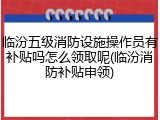 临汾五级消防设施操作员有补贴吗怎么领取呢(临汾消防补贴申领)