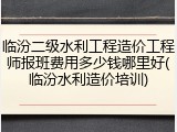临汾二级水利工程造价工程师报班费用多少钱哪里好(临汾水利造价培训)
