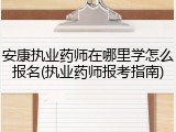安康执业药师在哪里学怎么报名(执业药师报考指南)