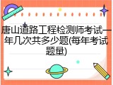 唐山道路工程检测师考试一年几次共多少题(每年考试题量)