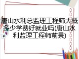 唐山水利总监理工程师大概多少学费好就业吗(唐山水利监理工程师前景)