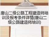 唐山二级公路工程建造师培训及报考条件详情(唐山二级公路建造师培训)