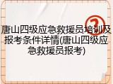 唐山四级应急救援员培训及报考条件详情(唐山四级应急救援员报考)