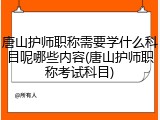 唐山护师职称需要学什么科目呢哪些内容(唐山护师职称考试科目)