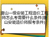 唐山一级安装工程造价工程师怎么考需要什么条件(唐山安装造价师报考条件)
