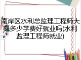 南岸区水利总监理工程师大概多少学费好就业吗(水利监理工程师就业)