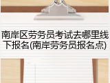 南岸区劳务员考试去哪里线下报名(南岸劳务员报名点)