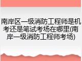 南岸区一级消防工程师是机考还是笔试考场在哪里(南岸一级消防工程师考场)